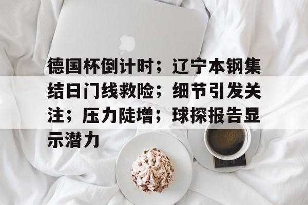 关于德国杯倒计时；辽宁本钢集结日门线救险；细节引发关注；压力陡增；球探报告显示潜力的信息乐鱼体育